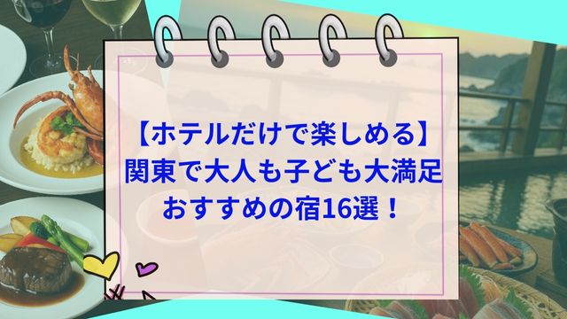 【ホテルだけで楽しめる】関東で大人も子ども大満足のおすすめの宿16選！